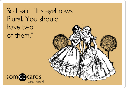 So I said, "It's eyebrows. 
Plural. You should 
have two 
of them."