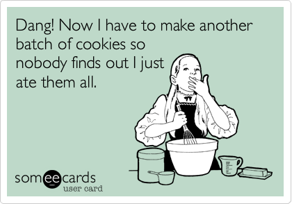 Dang! Now I have to make another batch of cookies so
nobody finds out I just
ate them all.