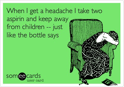 When I get a headache I take two aspirin and keep away
from children -- just
like the bottle says