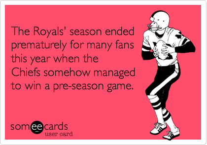 
The Royals' season ended
prematurely for many fans
this year when the
Chiefs somehow managed
to win a pre-season game.