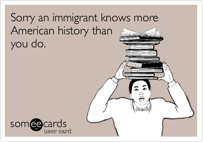 Sorry an immigrant knows more American history than
you do.