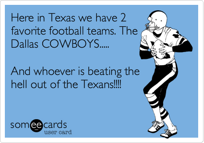 Here in Texas we have 2
favorite football teams. The
Dallas COWBOYS.....

And whoever is beating the
hell out of the Texans!!!!