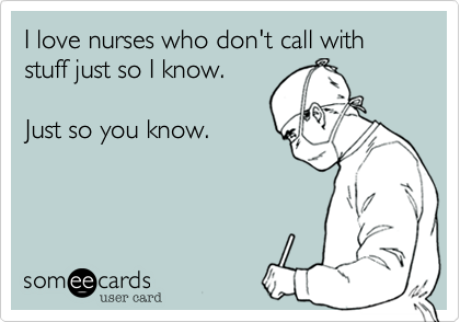 I love nurses who don't call with stuff just so I know.

Just so you know. 
