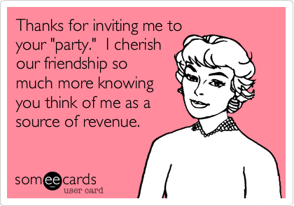 Thanks for inviting me to
your "party."  I cherish
our friendship so
much more knowing
you think of me as a
source of revenue. 
