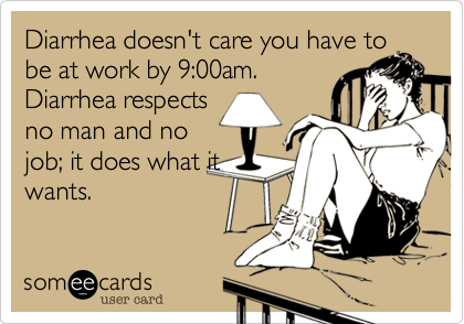 Diarrhea doesn't care you have to
be at work by 9:00am.
Diarrhea respects
no man and no
job; it does what it
wants.