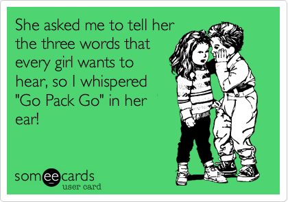She asked me to tell her
the three words that
every girl wants to
hear, so I whispered
"Go Pack Go" in her
ear!