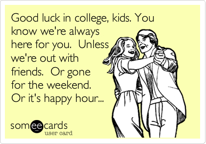 Good luck in college, kids. You know we're always 
here for you.  Unless
we're out with
friends.  Or gone
for the weekend. 
Or it's happy hour...