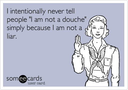 I intentionally never tell
people "I am not a douche"
simply because I am not a
liar.