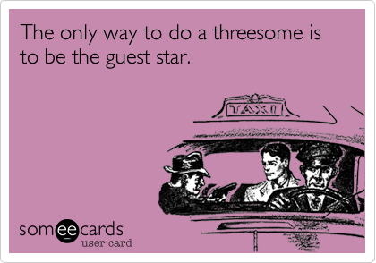 The only way to do a threesome is to be the guest star.