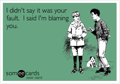I didn't say it was your
fault.  I said I'm blaming
you.
