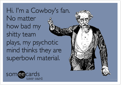 Hi. I'm a Cowboy's fan.
No matter
how bad my
shitty team
plays, my psychotic
mind thinks they are
superbowl material.