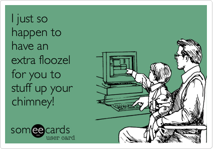 I just so 
happen to 
have an  
extra floozel  
for you to  
stuff up your 
chimney!