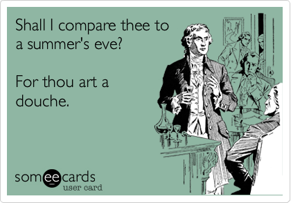 Shall I compare thee to
a summer's eve? 

For thou art a
douche.