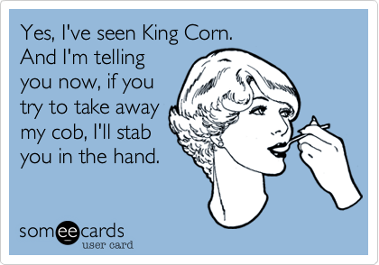 Yes, I've seen King Corn.
And I'm telling
you now, if you
try to take away
my cob, I'll stab
you in the hand.