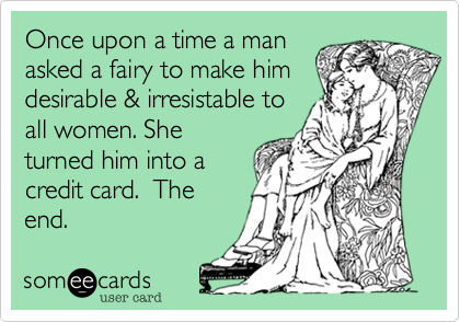 Once upon a time a man
asked a fairy to make him
desirable & irresistable to
all women. She
turned him into a
credit card.  The
end.