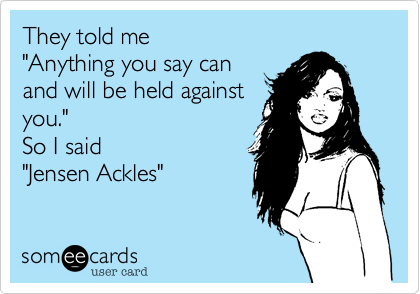 They told me
"Anything you say can
and will be held against
you."
So I said
"Jensen Ackles"