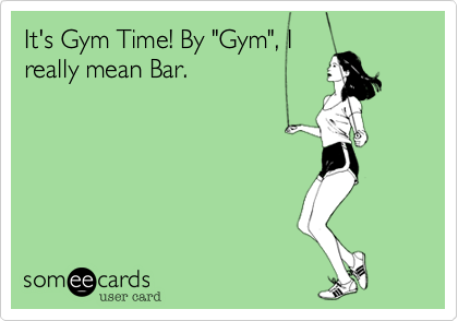 It's Gym Time! By "Gym", I
really mean Bar. 