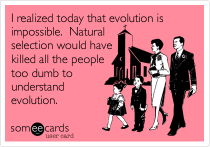 I realized today that evolution is impossible.  Natural
selection would have
killed all the people
too dumb to
understand
evolution.