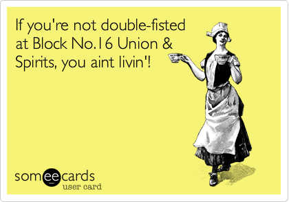 If you're not double-fisted
at Block No.16 Union &
Spirits, you aint livin'!