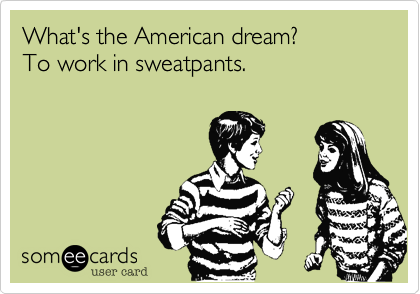 What's the American dream?
To work in sweatpants.