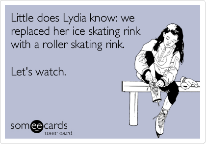 Little does Lydia know: we
replaced her ice skating rink
with a roller skating rink.

Let's watch.