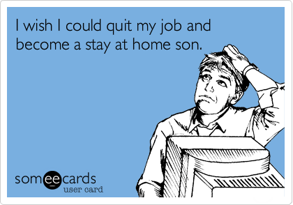 I wish I could quit my job and become a stay at home son.