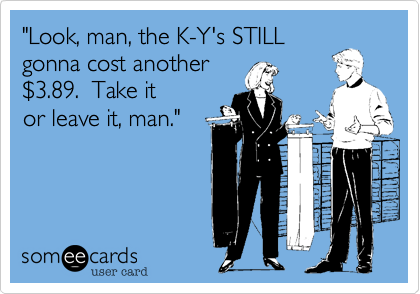 "Look, man, the K-Y's STILL
gonna cost another
%243.89.  Take it
or leave it, man."
