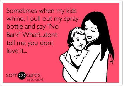 Sometimes when my kids
whine, I pull out my spray
bottle and say "No
Bark" What?...dont
tell me you dont
love it...