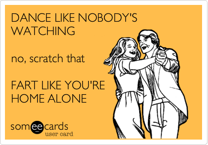 DANCE LIKE NOBODY'S  WATCHING  

no, scratch that  

FART LIKE YOU'RE
HOME ALONE