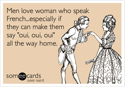 Men love woman who speak French...especially if 
they can make them
say "oui, oui, oui"
all the way home.