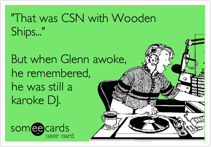 "That was CSN with Wooden Ships..."

But when Glenn awoke,
he remembered,
he was still a
karoke DJ.