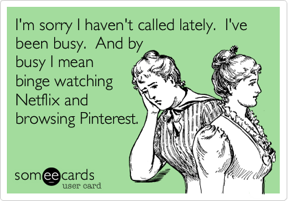 I'm sorry I haven't called lately.  I've been busy.  And by
busy I mean
binge watching
Netflix and
browsing Pinterest.