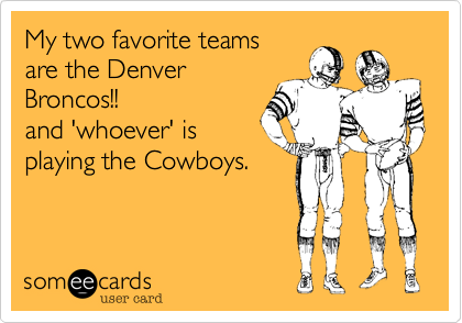 My two favorite teams
are the Denver
Broncos!!
and 'whoever' is
playing the Cowboys.
