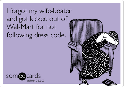 I forgot my wife-beater 
and got kicked out of
Wal-Mart for not 
following dress code.