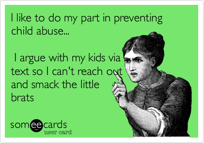 I like to do my part in preventing child abuse... 

 I argue with my kids via
text so I can't reach out
and smack the little
brats