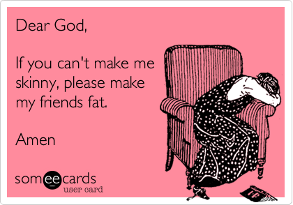 Dear God, 

If you can't make me
skinny, please make
my friends fat. 

Amen