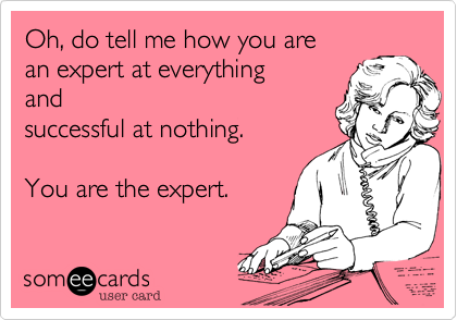 Oh, do tell me how you are
an expert at everything
and
successful at nothing.

You are the expert.