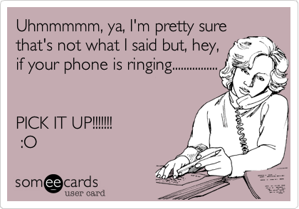 Uhmmmmm, ya, I'm pretty sure
that's not what I said but, hey,
if your phone is ringing................


PICK IT UP!!!!!!!
 :O