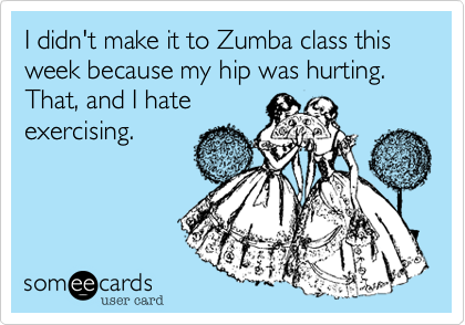 I didn't make it to Zumba class this week because my hip was hurting. That, and I hate
exercising. 