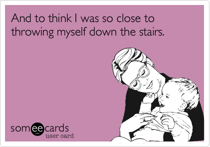 And to think I was so close to throwing myself down the stairs.