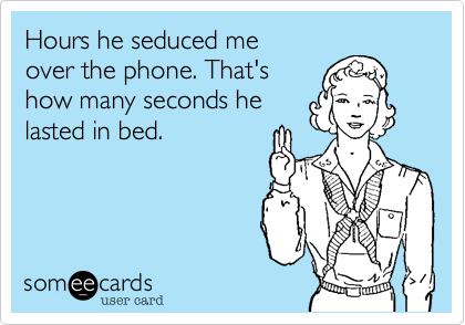 Hours he seduced me
over the phone. That's
how many seconds he
lasted in bed. 
