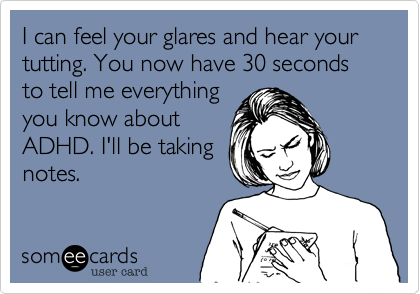 I can feel your glares and hear your tutting. You now have 30 seconds to tell me everything
you know about
ADHD. I'll be taking
notes.