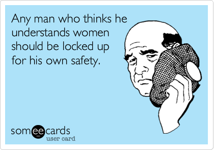 Any man who thinks he
understands women
should be locked up
for his own safety.