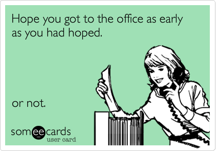Hope you got to the office as early as you had hoped.




or not.   