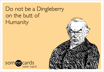 Do not be a Dingleberry 
on the butt of 
Humanity