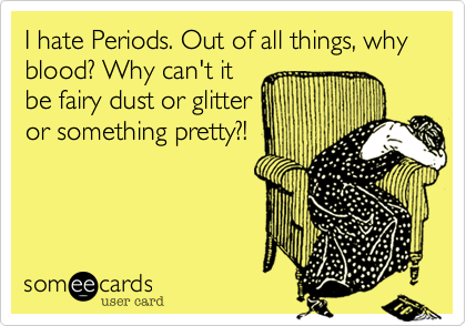 I hate Periods. Out of all things, why blood? Why can't it
be fairy dust or glitter
or something pretty?!