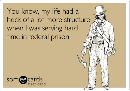 You know, my life had a 
heck of a lot more structure 
when I was serving hard
time in federal prison.