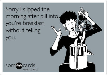 Sorry I slipped the
morning after pill into
you're breakfast
without telling
you.
