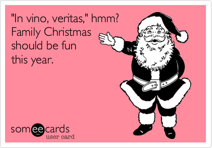 "In vino, veritas," hmm?
Family Christmas
should be fun 
this year.