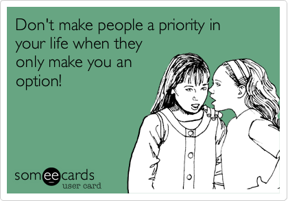 Don't make people a priority in your life when they
only make you an
option!